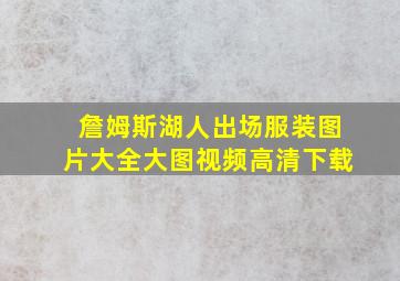 詹姆斯湖人出场服装图片大全大图视频高清下载