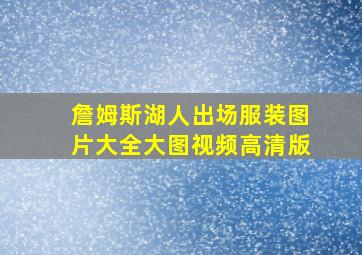 詹姆斯湖人出场服装图片大全大图视频高清版