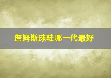 詹姆斯球鞋哪一代最好