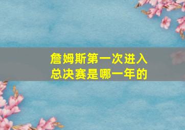 詹姆斯第一次进入总决赛是哪一年的