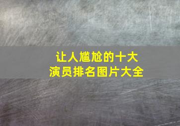 让人尴尬的十大演员排名图片大全