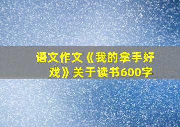 语文作文《我的拿手好戏》关于读书600字