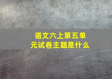 语文六上第五单元试卷主题是什么