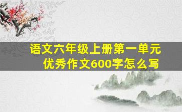 语文六年级上册第一单元优秀作文600字怎么写