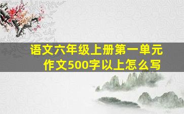 语文六年级上册第一单元作文500字以上怎么写