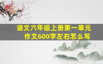 语文六年级上册第一单元作文600字左右怎么写