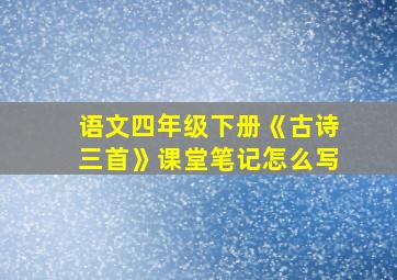 语文四年级下册《古诗三首》课堂笔记怎么写