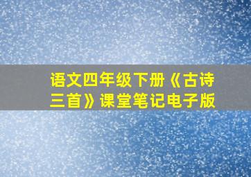 语文四年级下册《古诗三首》课堂笔记电子版