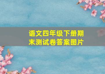 语文四年级下册期末测试卷答案图片