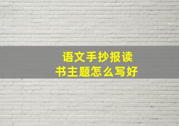 语文手抄报读书主题怎么写好