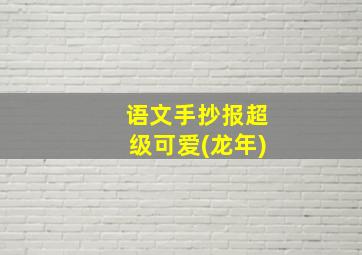 语文手抄报超级可爱(龙年)