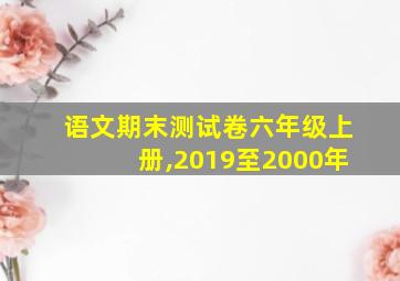 语文期末测试卷六年级上册,2019至2000年