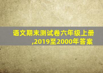 语文期末测试卷六年级上册,2019至2000年答案