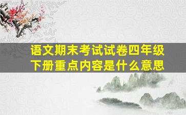 语文期末考试试卷四年级下册重点内容是什么意思