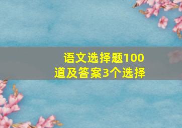 语文选择题100道及答案3个选择