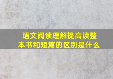 语文阅读理解提高读整本书和短篇的区别是什么