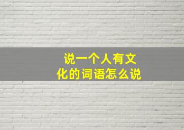 说一个人有文化的词语怎么说