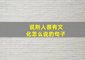 说别人很有文化怎么说的句子