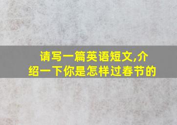 请写一篇英语短文,介绍一下你是怎样过春节的