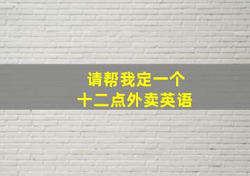 请帮我定一个十二点外卖英语