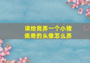 请给我弄一个小猪佩奇的头像怎么弄