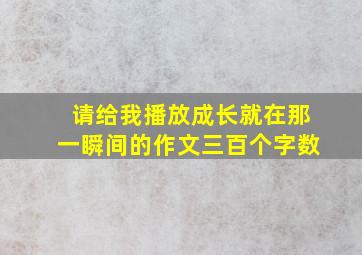 请给我播放成长就在那一瞬间的作文三百个字数