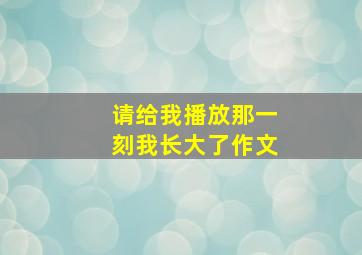 请给我播放那一刻我长大了作文