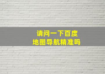 请问一下百度地图导航精准吗