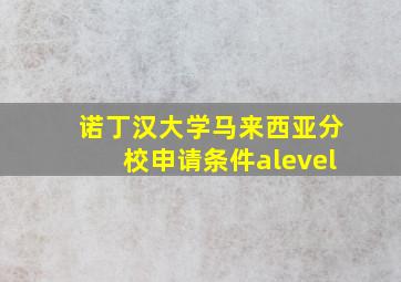 诺丁汉大学马来西亚分校申请条件alevel