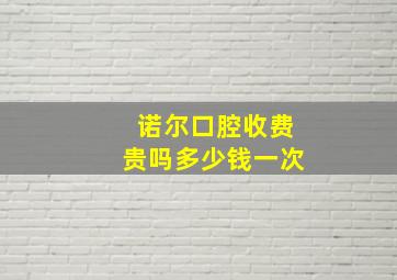 诺尔口腔收费贵吗多少钱一次