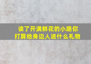 读了开满鲜花的小路你打算给身边人送什么礼物