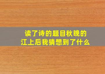 读了诗的题目秋晚的江上后我猜想到了什么