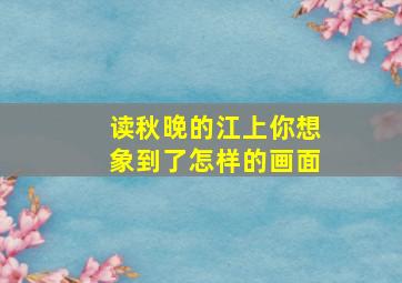 读秋晚的江上你想象到了怎样的画面