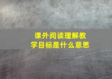 课外阅读理解教学目标是什么意思