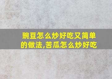 豌豆怎么炒好吃又简单的做法,苦瓜怎么炒好吃