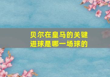 贝尔在皇马的关键进球是哪一场球的