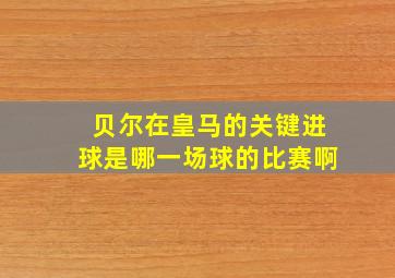 贝尔在皇马的关键进球是哪一场球的比赛啊