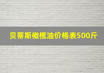 贝蒂斯橄榄油价格表500斤