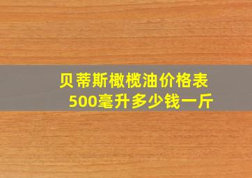 贝蒂斯橄榄油价格表500毫升多少钱一斤