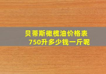 贝蒂斯橄榄油价格表750升多少钱一斤呢