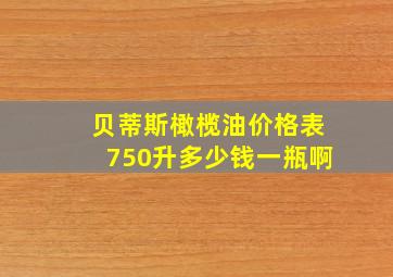 贝蒂斯橄榄油价格表750升多少钱一瓶啊