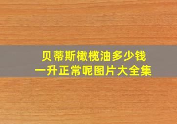 贝蒂斯橄榄油多少钱一升正常呢图片大全集