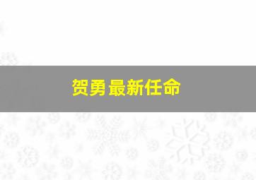 贺勇最新任命