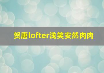 贺唐lofter浅笑安然肉肉