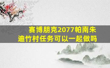 赛博朋克2077帕南朱迪竹村任务可以一起做吗