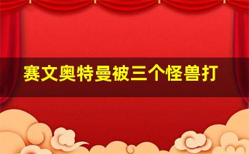 赛文奥特曼被三个怪兽打