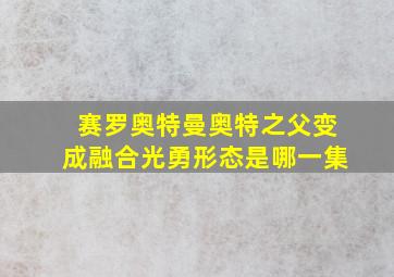 赛罗奥特曼奥特之父变成融合光勇形态是哪一集