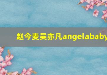 赵今麦吴亦凡angelababy