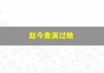 赵今麦演过啥