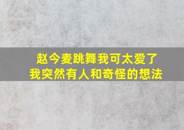 赵今麦跳舞我可太爱了我突然有人和奇怪的想法